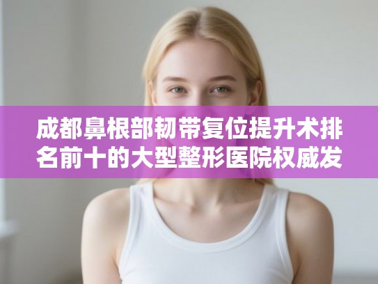 成都鼻根部韧带复位提升术排名前十的大型整形医院权威发布!
