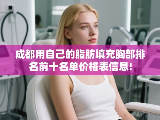 成都用自己的脂肪填充胸部排名前十名单价格表信息!