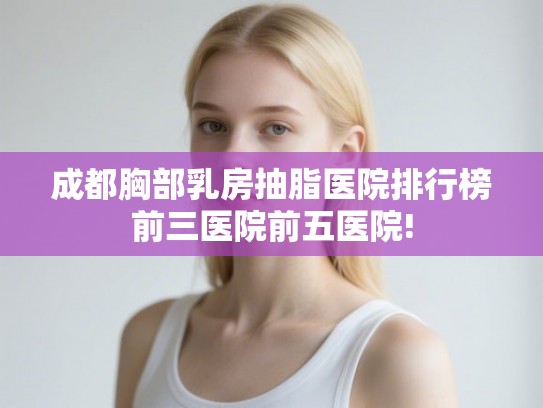 成都胸部乳房抽脂医院排行榜前三医院前五医院!