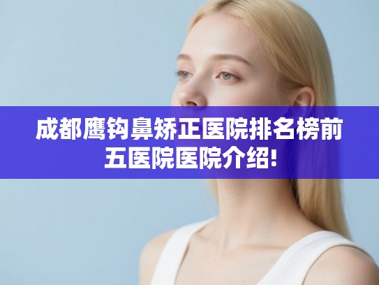 成都鹰钩鼻矫正医院排名榜前五医院医院介绍!