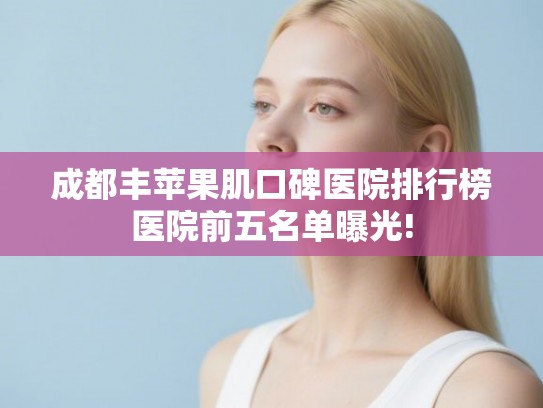 成都丰苹果肌口碑医院排行榜医院前五名单曝光!