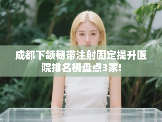 成都下颌韧带注射固定提升医院排名榜盘点3家!