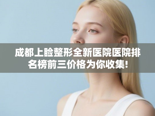 成都上睑整形全新医院医院排名榜前三价格为你收集!