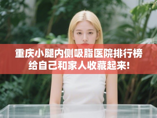 重庆小腿内侧吸脂医院排行榜给自己和家人收藏起来!