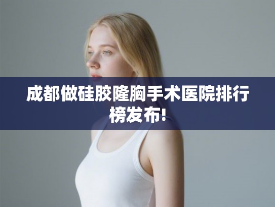 成都做硅胶隆胸手术医院排行榜发布!