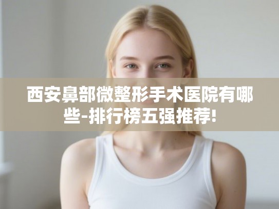 西安鼻部微整形手术医院有哪些-排行榜五强推荐!