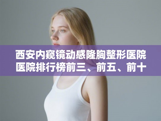 西安内窥镜动感隆胸整形医院医院排行榜前三、前五、前十公布!