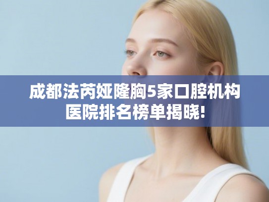 成都法芮娅隆胸5家口腔机构医院排名榜单揭晓!