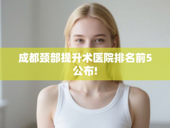 成都颈部提升术医院排名前5公布!