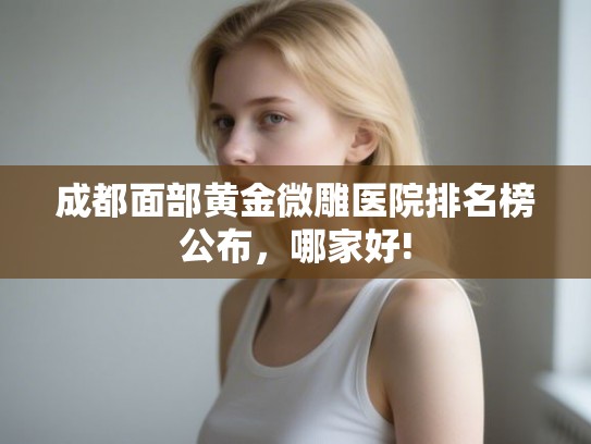 成都面部黄金微雕医院排名榜公布，哪家好!