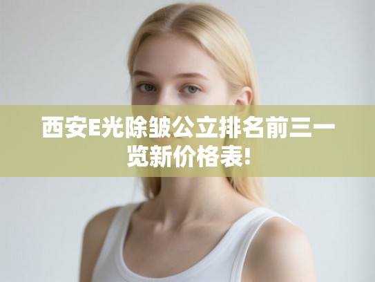 西安E光除皱公立排名前三一览新价格表!
