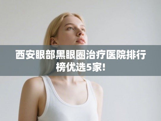 西安眼部黑眼圈治疗医院排行榜优选5家!