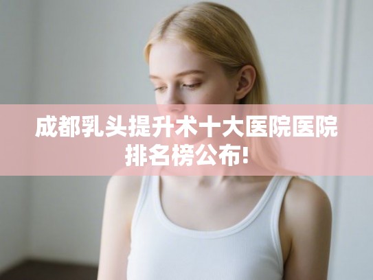 成都乳头提升术十大医院医院排名榜公布!