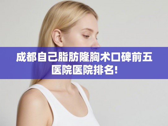 成都自己脂肪隆胸术口碑前五医院医院排名!