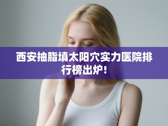 西安抽脂填太阳穴实力医院排行榜出炉!