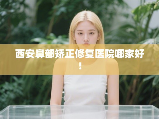 西安鼻部矫正修复医院哪家好!