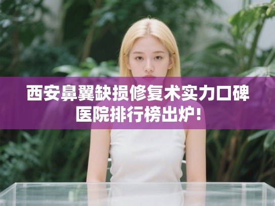西安鼻翼缺损修复术实力口碑医院排行榜出炉!