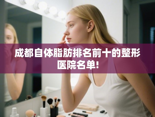 成都自体脂肪排名前十的整形医院名单!