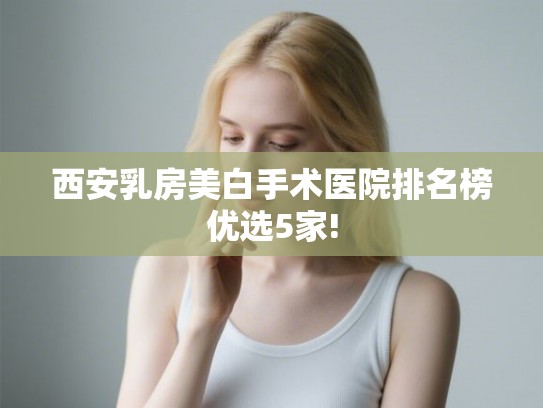 西安乳房美白手术医院排名榜优选5家!
