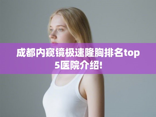 成都内窥镜极速隆胸排名top5医院介绍!
