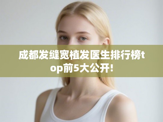 成都发缝宽植发医生排行榜top前5大公开!