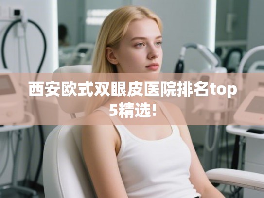 西安欧式双眼皮医院排名top5精选!