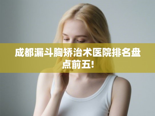 成都漏斗胸矫治术医院排名盘点前五!
