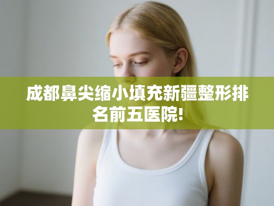 成都鼻尖缩小填充新疆整形排名前五医院!