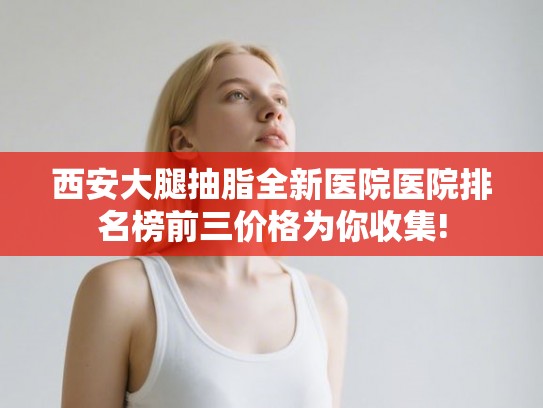 西安大腿抽脂全新医院医院排名榜前三价格为你收集!