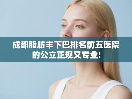 成都脂肪丰下巴排名前五医院的公立正规又专业!