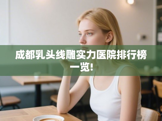 成都乳头线雕实力医院排行榜一览!