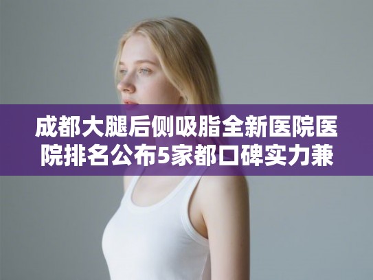成都大腿后侧吸脂全新医院医院排名公布5家都口碑实力兼备!