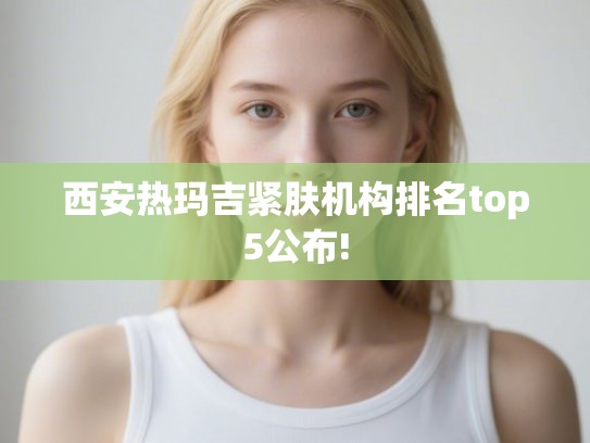 西安热玛吉紧肤机构排名top5公布!