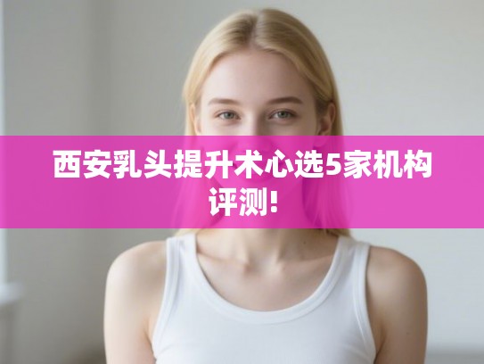 西安乳头提升术心选5家机构评测!