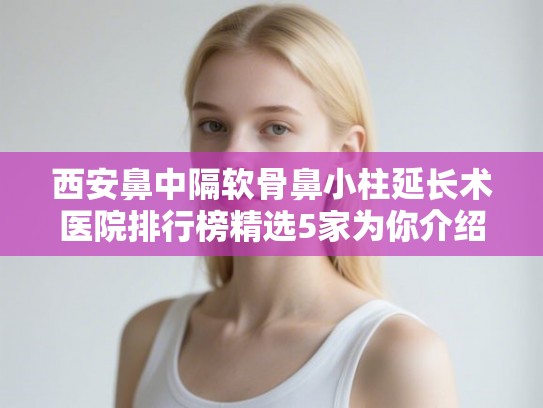 西安鼻中隔软骨鼻小柱延长术医院排行榜精选5家为你介绍!