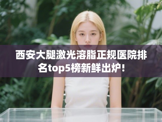西安大腿激光溶脂正规医院排名top5榜新鲜出炉!