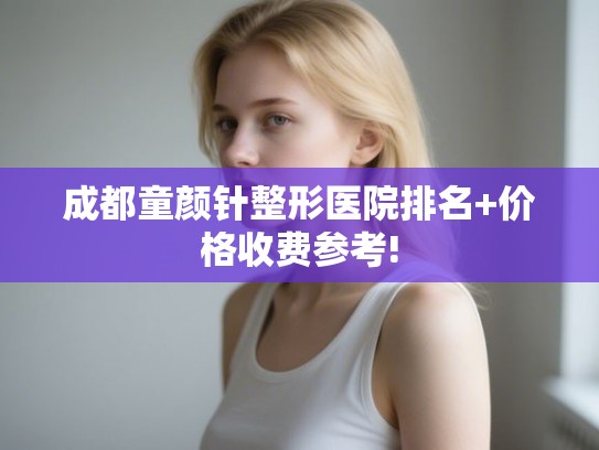 成都童颜针整形医院排名+价格收费参考!