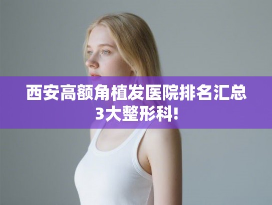 西安高额角植发医院排名汇总3大整形科!