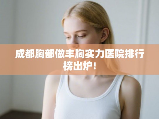 成都胸部做丰胸实力医院排行榜出炉!