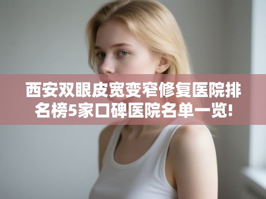 西安双眼皮宽变窄修复医院排名榜5家口碑医院名单一览!