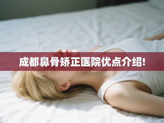 成都鼻骨矫正医院优点介绍!