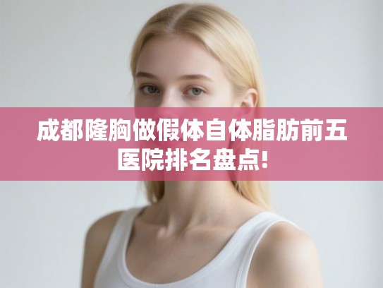 成都隆胸做假体自体脂肪前五医院排名盘点!