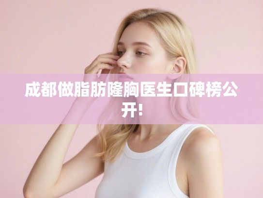 成都做脂肪隆胸医生口碑榜公开!