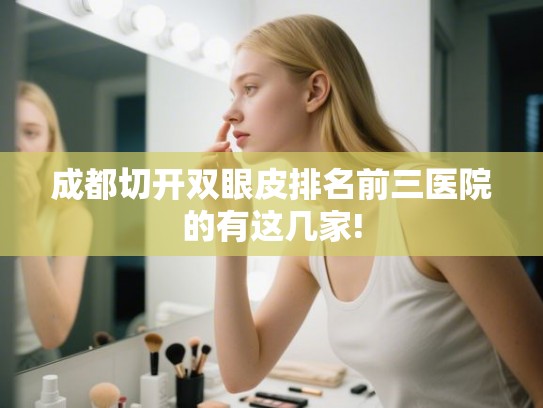 成都切开双眼皮排名前三医院的有这几家!