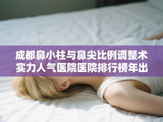 成都鼻小柱与鼻尖比例调整术实力人气医院医院排行榜年出炉价格表!