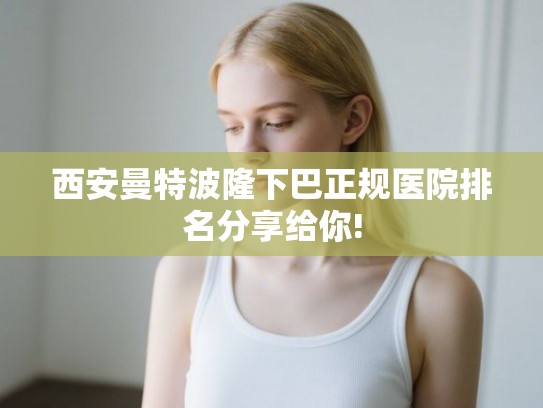 西安曼特波隆下巴正规医院排名分享给你!