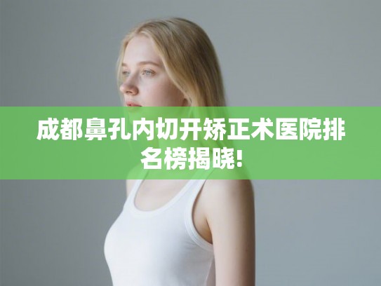成都鼻孔内切开矫正术医院排名榜揭晓!