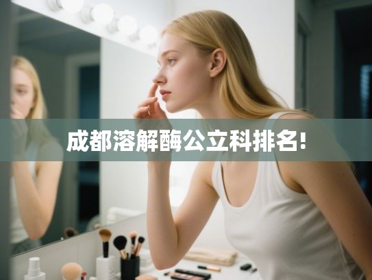 成都溶解酶公立科排名!