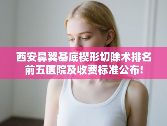 西安鼻翼基底楔形切除术排名前五医院及收费标准公布!