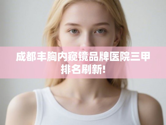 成都丰胸内窥镜品牌医院三甲排名刷新!
